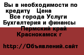 Вы в необходимости по кредиту › Цена ­ 90 000 - Все города Услуги » Бухгалтерия и финансы   . Пермский край,Краснокамск г.